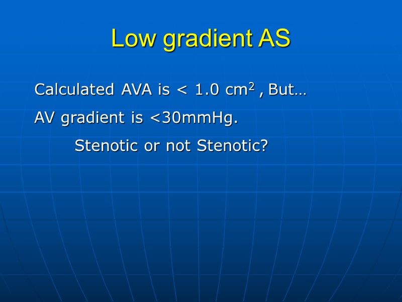 Low gradient AS Calculated AVA is < 1.0 cm2 , But… AV gradient is